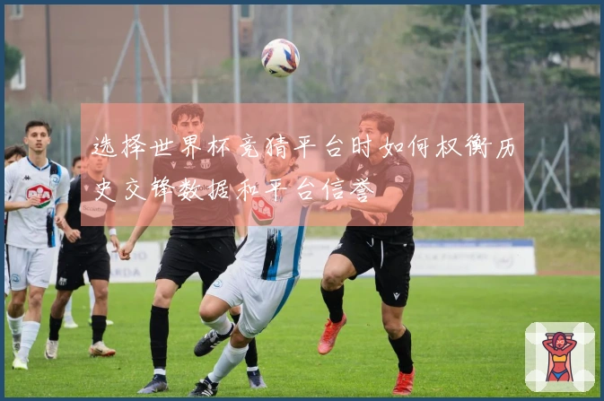 选择世界杯竞猜平台时如何权衡历史交锋数据和平台信誉