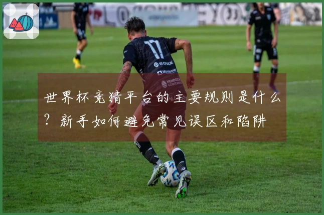 世界杯竞猜平台的主要规则是什么？新手如何避免常见误区和陷阱