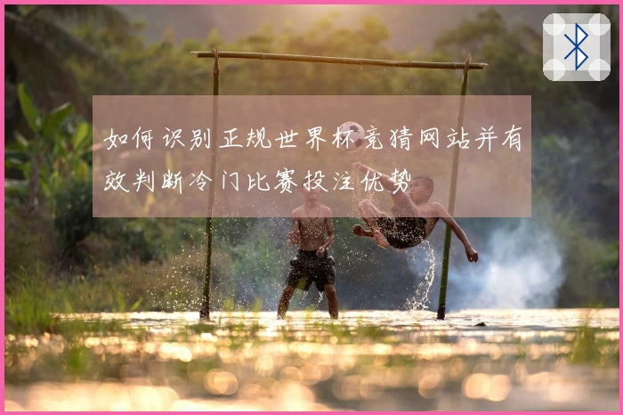 如何识别正规世界杯竞猜网站并有效判断冷门比赛投注优势