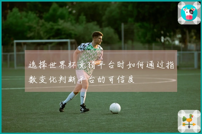 选择世界杯竞猜平台时如何通过指数变化判断平台的可信度