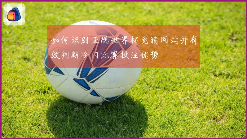 如何识别正规世界杯竞猜网站并有效判断冷门比赛投注优势