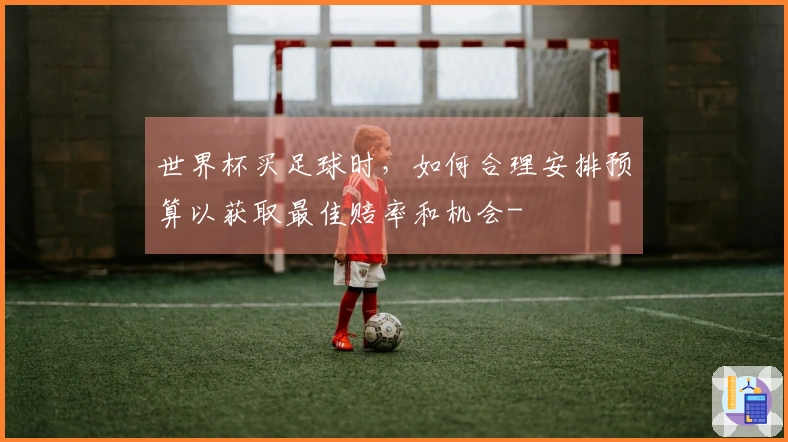 世界杯买足球时，如何合理安排预算以获取最佳赔率和机会-